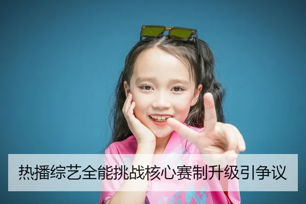 热播综艺全能挑战核心赛制升级引争议